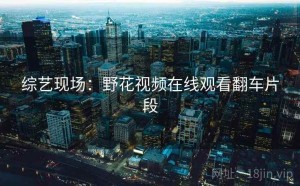 综艺现场：野花视频在线观看翻车片段