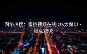 网络热搜：蜜桃视频在线IOS太魔幻 · 爆点2808