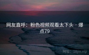 网友直呼：粉色视频观看太下头 · 爆点79