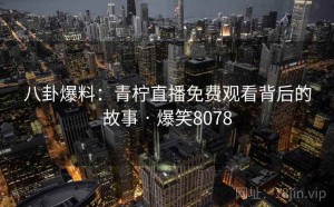 八卦爆料：青柠直播免费观看背后的故事 · 爆笑8078