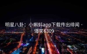明星八卦：小蝌蚪app下载传出绯闻 · 爆笑6309