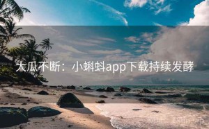 大瓜不断：小蝌蚪app下载持续发酵