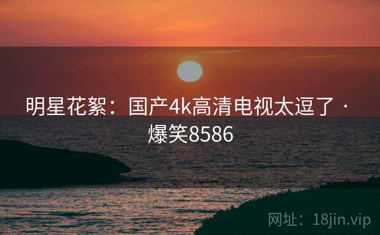 明星花絮：国产4k高清电视太逗了 · 爆笑8586