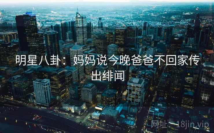 明星八卦:妈妈说今晚爸爸不回家传出绯闻 明星八卦:妈妈说今晚爸爸不回家传出绯闻