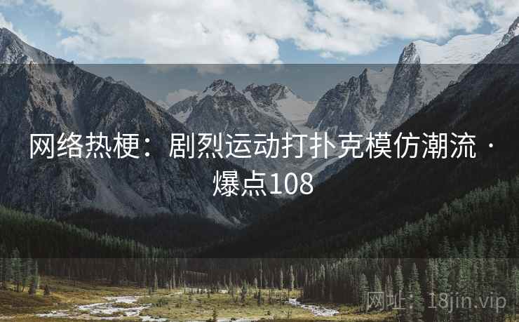 网络热梗：剧烈运动打扑克模仿潮流 · 爆点108