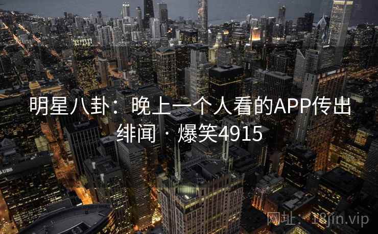 明星八卦：晚上一个人看的APP传出绯闻 · 爆笑4915