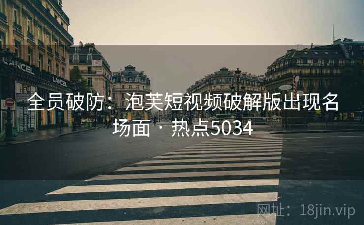 全员破防：泡芙短视频破解版出现名场面 · 热点5034