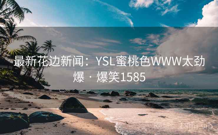 最新花边新闻:YSL蜜桃色WWW太劲爆 · 爆笑1585 最新花边新闻:YSL蜜桃色WWW太劲爆 · 爆笑1585