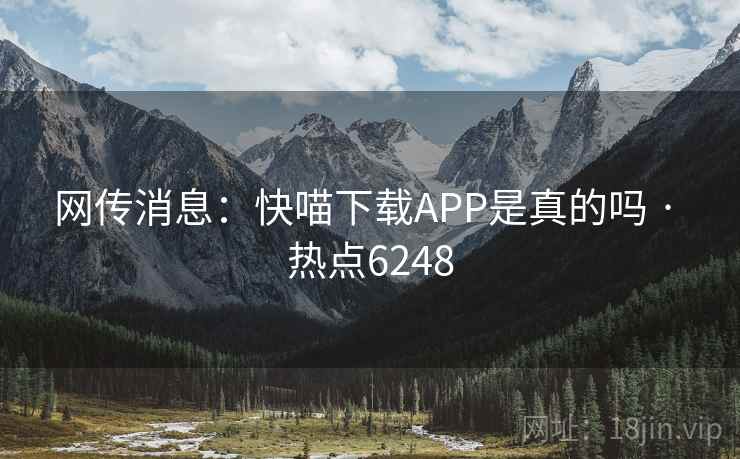 网传消息:快喵下载APP是真的吗 · 热点6248 网传消息:快喵下载APP是真的吗 · 热点6248