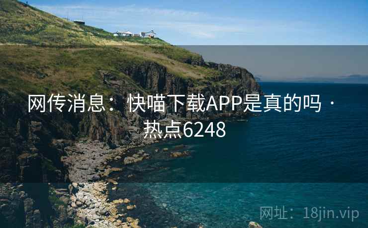 网传消息:快喵下载APP是真的吗 · 热点6248 网传消息:快喵下载APP是真的吗 · 热点6248