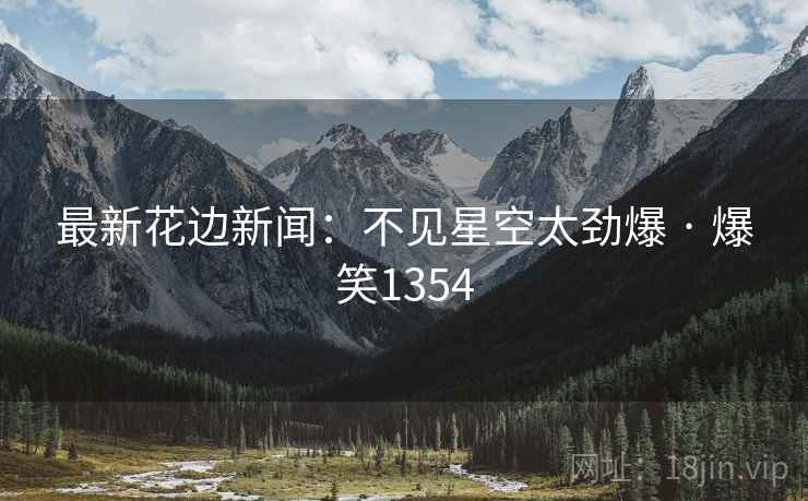 最新花边新闻：不见星空太劲爆 · 爆笑1354