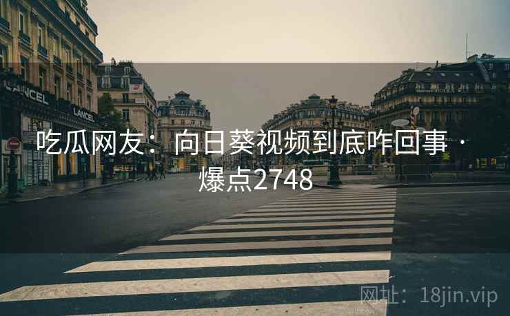 吃瓜网友：向日葵视频到底咋回事 · 爆点2748