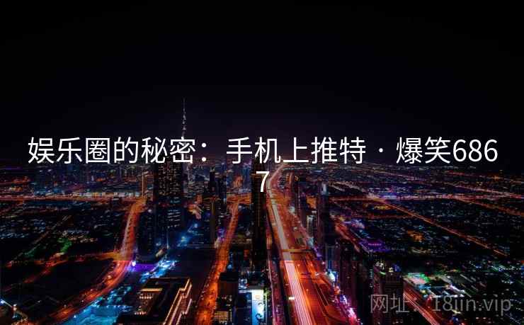 娱乐圈的秘密:手机上推特 · 爆笑6867 娱乐圈的秘密:手机上推特 · 爆笑6867