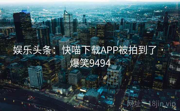 娱乐头条：快喵下载APP被拍到了 · 爆笑9494