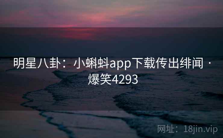 明星八卦：小蝌蚪app下载传出绯闻 · 爆笑4293