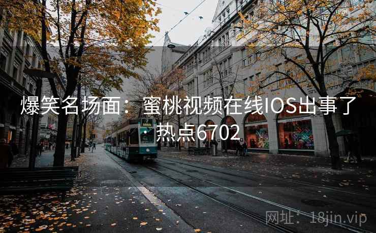 爆笑名场面：蜜桃视频在线IOS出事了 · 热点6702
