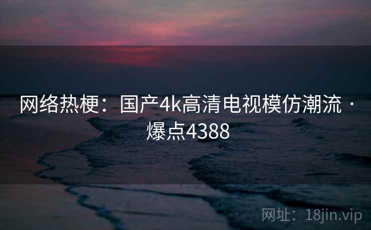 网络热梗：国产4k高清电视模仿潮流 · 爆点4388