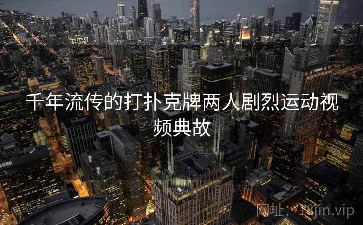 千年流传的打扑克牌两人剧烈运动视频典故 千年流传的打扑克牌两人剧烈运动视频典故