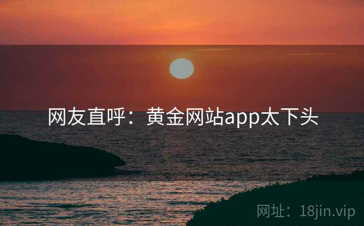 网友直呼:黄金网站app太下头 网友直呼:黄金网站app太下头
