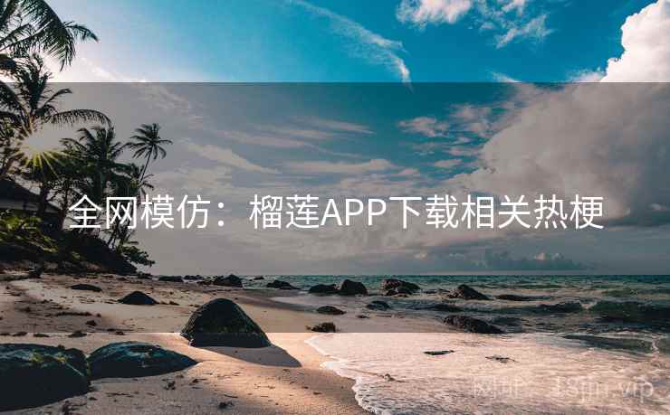 全网模仿:榴莲APP下载相关热梗 全网模仿:榴莲APP下载相关热梗