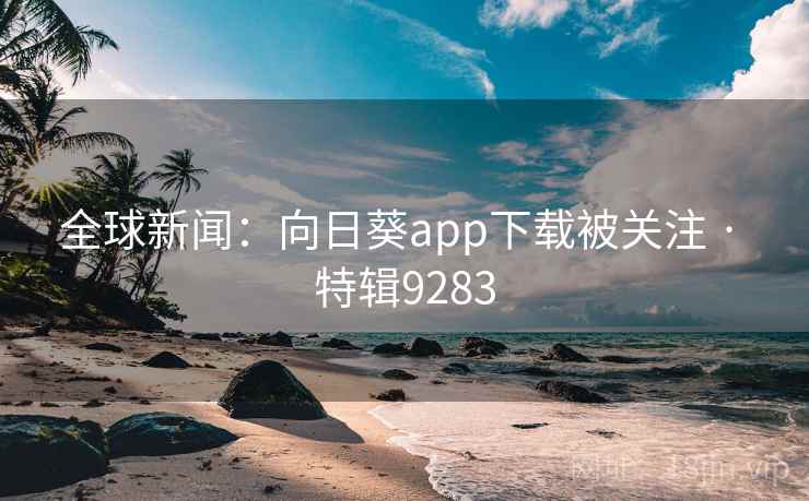 全球新闻:向日葵app下载被关注 · 特辑9283 全球新闻:向日葵app下载被关注 · 特辑9283