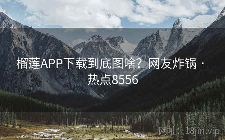 榴莲APP下载到底图啥?网友炸锅 · 热点8556 榴莲APP下载到底图啥?网友炸锅 · 热点8556