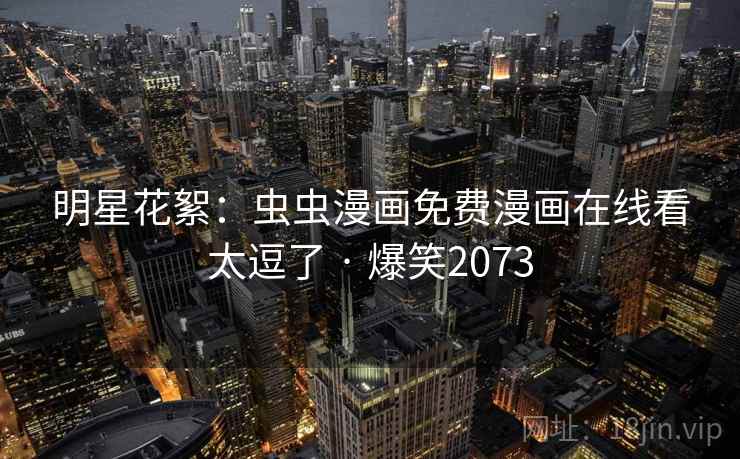 明星花絮：虫虫漫画免费漫画在线看太逗了 · 爆笑2073