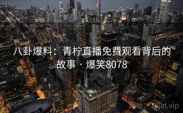 八卦爆料：青柠直播免费观看背后的故事 · 爆笑8078