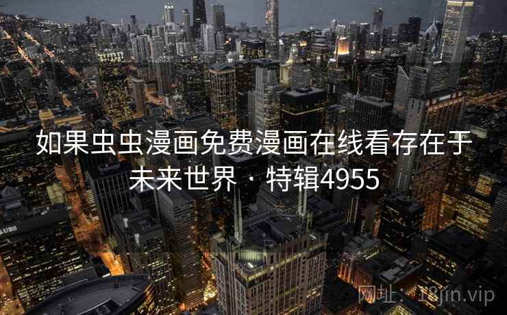 如果虫虫漫画免费漫画在线看存在于未来世界 · 特辑4955 如果虫虫漫画免费漫画在线看存在于未来世界 · 特辑4955