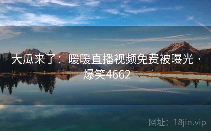 大瓜来了：暖暖直播视频免费被曝光 · 爆笑4662
