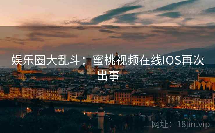 娱乐圈大乱斗:蜜桃视频在线IOS再次出事 娱乐圈大乱斗:蜜桃视频在线IOS再次出事
