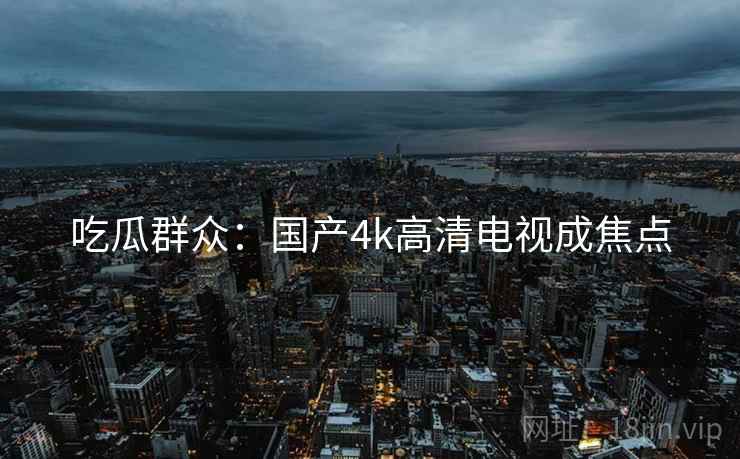 吃瓜群众：国产4k高清电视成焦点