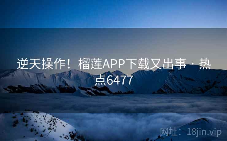 逆天操作!榴莲APP下载又出事 · 热点6477 逆天操作!榴莲APP下载又出事 · 热点6477