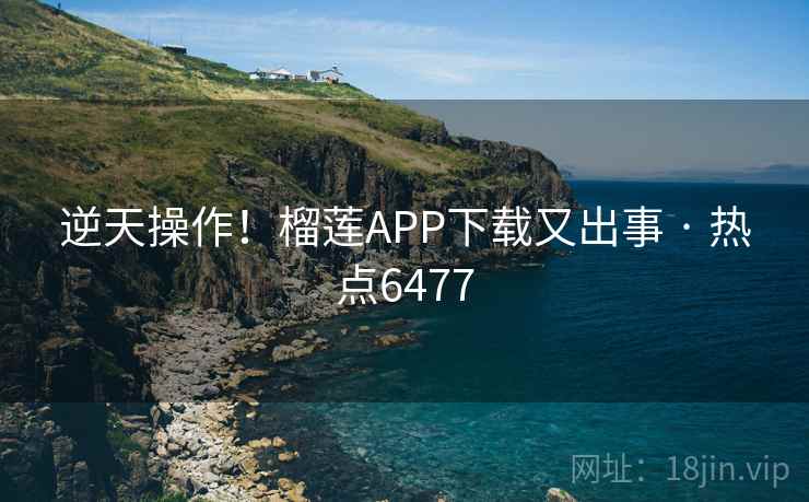 逆天操作!榴莲APP下载又出事 · 热点6477 逆天操作!榴莲APP下载又出事 · 热点6477