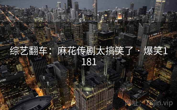 综艺翻车：麻花传剧太搞笑了 · 爆笑1181