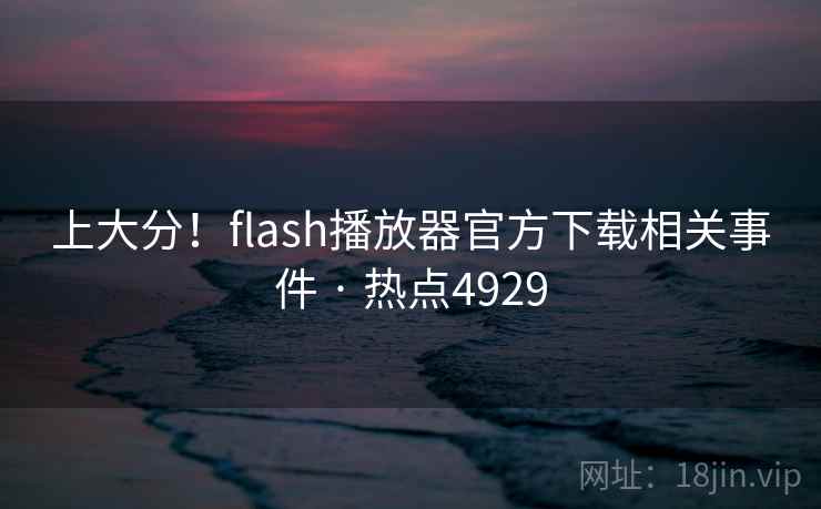 上大分！flash播放器官方下载相关事件 · 热点4929
