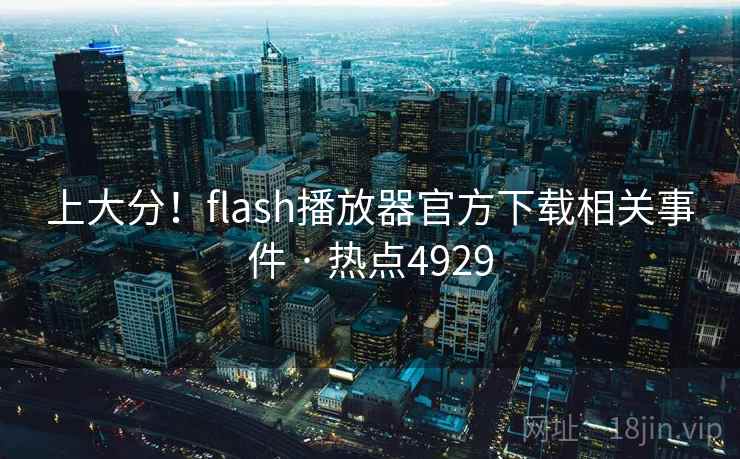 上大分！flash播放器官方下载相关事件 · 热点4929