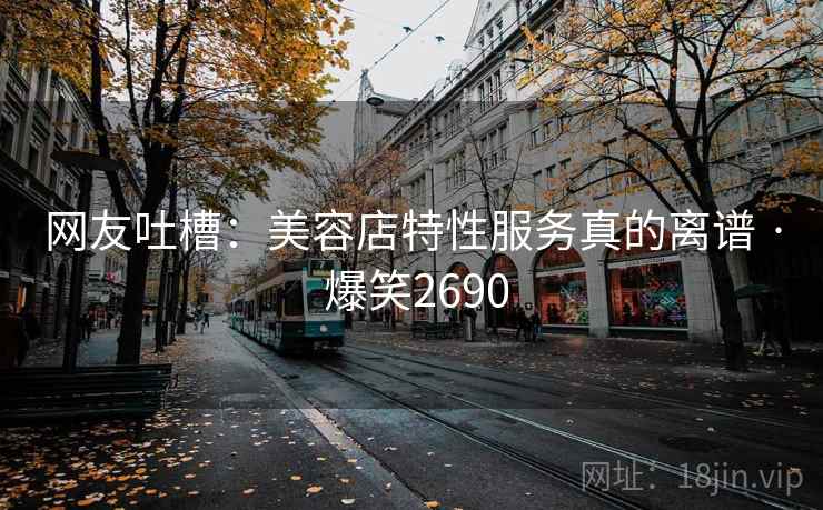网友吐槽:美容店特性服务真的离谱 · 爆笑2690 网友吐槽:美容店特性服务真的离谱 · 爆笑2690