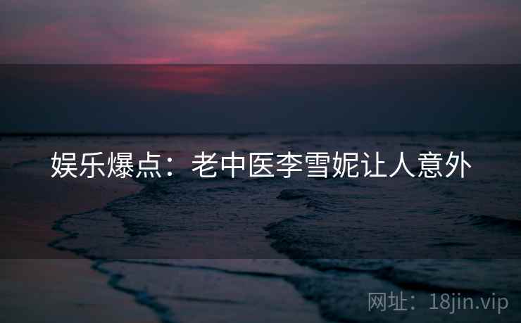 娱乐爆点：老中医李雪妮让人意外