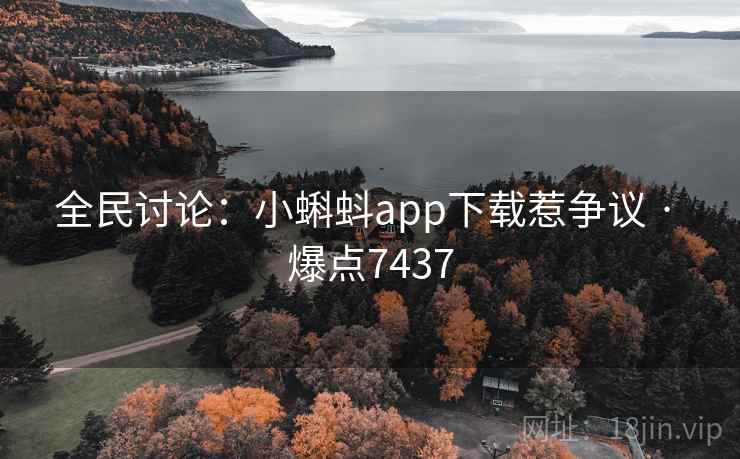 全民讨论:小蝌蚪app下载惹争议 · 爆点7437 全民讨论:小蝌蚪app下载惹争议 · 爆点7437