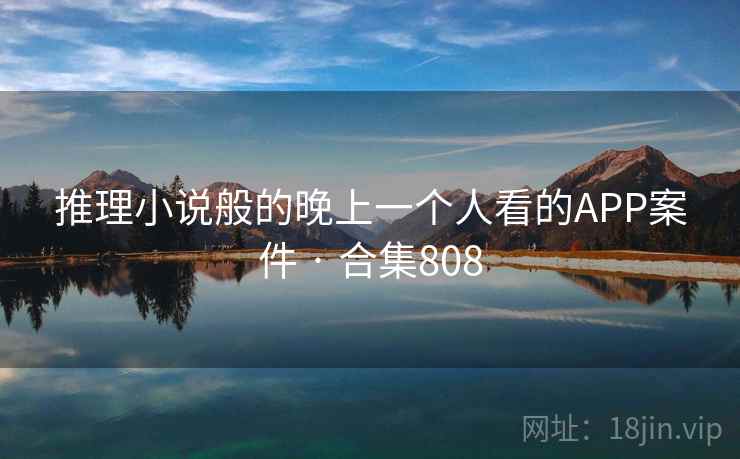 推理小说般的晚上一个人看的APP案件 · 合集808 推理小说般的晚上一个人看的APP案件 · 合集808