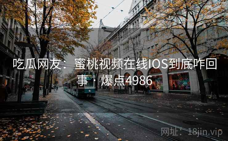 吃瓜网友：蜜桃视频在线IOS到底咋回事 · 爆点4986