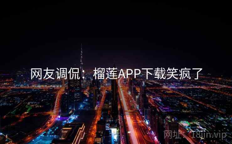 网友调侃:榴莲APP下载笑疯了 网友调侃:榴莲APP下载笑疯了