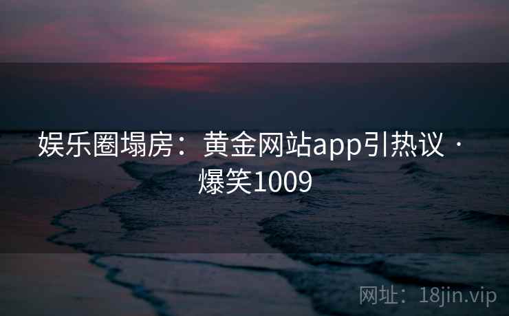 娱乐圈塌房:黄金网站app引热议 · 爆笑1009 娱乐圈塌房:黄金网站app引热议 · 爆笑1009